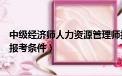 中级经济师人力资源管理师报考条件（人力资源经济师中级报考条件）