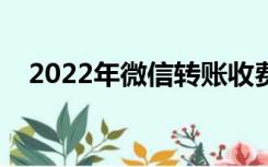 2022年微信转账收费吗（微信转账收费）