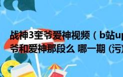 战神3奎爷爱神视频（b站up主B菌的战神3游戏解说里有奎爷和爱神那段么 哪一期 (污)_）