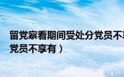 留党察看期间受处分党员不享有权利（留党察看期间受处分党员不享有）