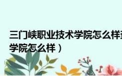 三门峡职业技术学院怎么样查找准考证号（三门峡职业技术学院怎么样）