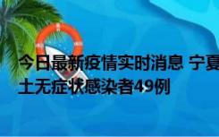 今日最新疫情实时消息 宁夏昨日新增本土确诊病例4例、本土无症状感染者49例