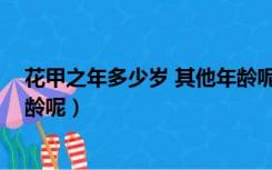 花甲之年多少岁 其他年龄呢能吃（花甲之年多少岁 其他年龄呢）