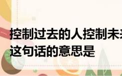 控制过去的人控制未来控制现在的人控制过去这句话的意思是