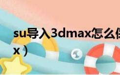 su导入3dmax怎么保留材质（su导入3dmax）