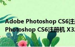 Adobe Photoshop CS6注册机 X32 绿色免费版（Adobe Photoshop CS6注册机 X32 绿色免费版功能简介）