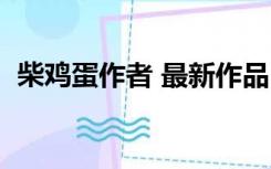 柴鸡蛋作者 最新作品（柴鸡蛋耽美作品集）