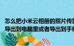 怎么把小米云相册的照片传到电脑上（小米云相册照片 怎么导出到电脑里或者导出到手机也行）