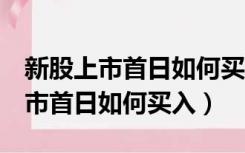 新股上市首日如何买入提示可买0股（新股上市首日如何买入）