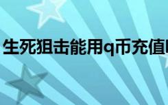 生死狙击能用q币充值吗（生死狙击q币充值）