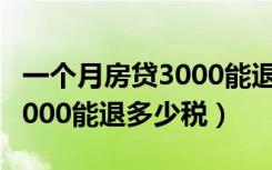 一个月房贷3000能退多少税费（一个月房贷3000能退多少税）