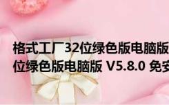 格式工厂32位绿色版电脑版 V5.8.0 免安装版（格式工厂32位绿色版电脑版 V5.8.0 免安装版功能简介）