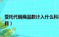 受托代销商品款计入什么科目（受托代销商品款属于什么科目）