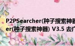 P2PSearcher(种子搜索神器) V3.5 去广告版（P2PSearcher(种子搜索神器) V3.5 去广告版功能简介）