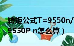 转矩公式T=9550n/P（电机扭矩计算公式T 9550P n怎么算）