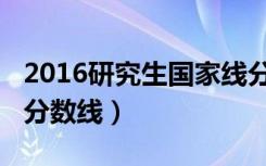 2016研究生国家线分数线（2016研究生国家分数线）