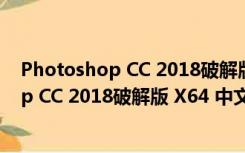 Photoshop CC 2018破解版 X64 中文免费版（Photoshop CC 2018破解版 X64 中文免费版功能简介）