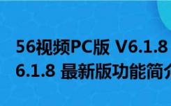 56视频PC版 V6.1.8 最新版（56视频PC版 V6.1.8 最新版功能简介）