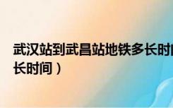 武汉站到武昌站地铁多长时间一班（武汉站到武昌站地铁多长时间）