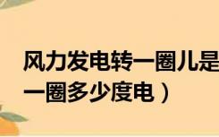 风力发电转一圈儿是多少度电?（风力发电转一圈多少度电）