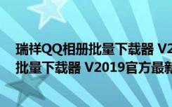 瑞祥QQ相册批量下载器 V2019官方最新版（瑞祥QQ相册批量下载器 V2019官方最新版功能简介）