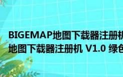 BIGEMAP地图下载器注册机 V1.0 绿色免费版（BIGEMAP地图下载器注册机 V1.0 绿色免费版功能简介）