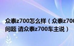 众泰z700怎么样（众泰z700 能买吗 会不会出现严重的质量问题 请众泰z700车主说）