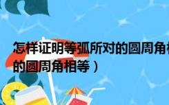 怎样证明等弧所对的圆周角相等（如何证明同弧或等弧所对的圆周角相等）