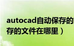 autocad自动保存的文件在哪里（cad自动保存的文件在哪里）