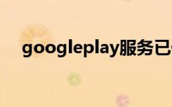 googleplay服务已停止运行是什么意思