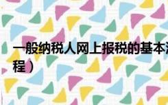 一般纳税人网上报税的基本流程（一般纳税人报税的基本流程）