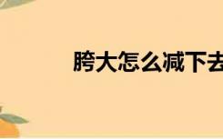 胯大怎么减下去（胯大怎么减）