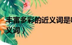 丰富多彩的近义词是啥四个字（丰富多彩的近义词）