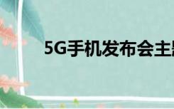 5G手机发布会主题（5g手机发布）