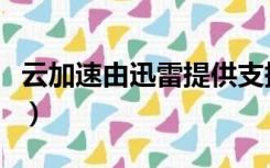 云加速由迅雷提供支持怎么不好下载（云加速）