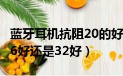 蓝牙耳机抗阻20的好还是32的好（耳机阻抗16好还是32好）