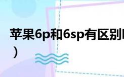 苹果6p和6sp有区别吗（苹果6p和6sp的区别）