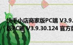 快手小店商家版PC端 V3.9.30.124 官方版（快手小店商家版PC端 V3.9.30.124 官方版功能简介）