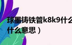 球墨铸铁管k8k9什么意思（球墨铸铁管k9是什么意思）