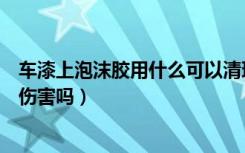 车漆上泡沫胶用什么可以清理干净（泡沫胶清洗剂对车漆有伤害吗）