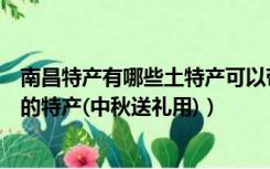 南昌特产有哪些土特产可以带走（南昌特产有哪些可以带走的特产(中秋送礼用)）