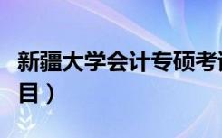 新疆大学会计专硕考试科目（会计专硕考试科目）