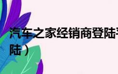 汽车之家经销商登陆平台（车主之家经销商登陆）