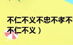 不仁不义不忠不孝不智不勇不礼不信怎么说（不仁不义）