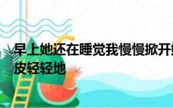 早上她还在睡觉我慢慢掀开她的被子小心翼翼地脱下她的内皮轻轻地