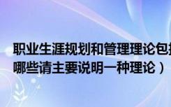 职业生涯规划和管理理论包括（职业生涯管理的理论主要有哪些请主要说明一种理论）