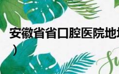 安徽省省口腔医院地址（安徽省口腔医院地址）