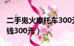 二手鬼火摩托车300元（二手鬼火摩托车多少钱300元）