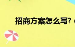 招商方案怎么写?（招商方案怎么写）