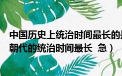 中国历史上统治时间最长的是哪个朝代（中国的历史上哪个朝代的统治时间最长  急）